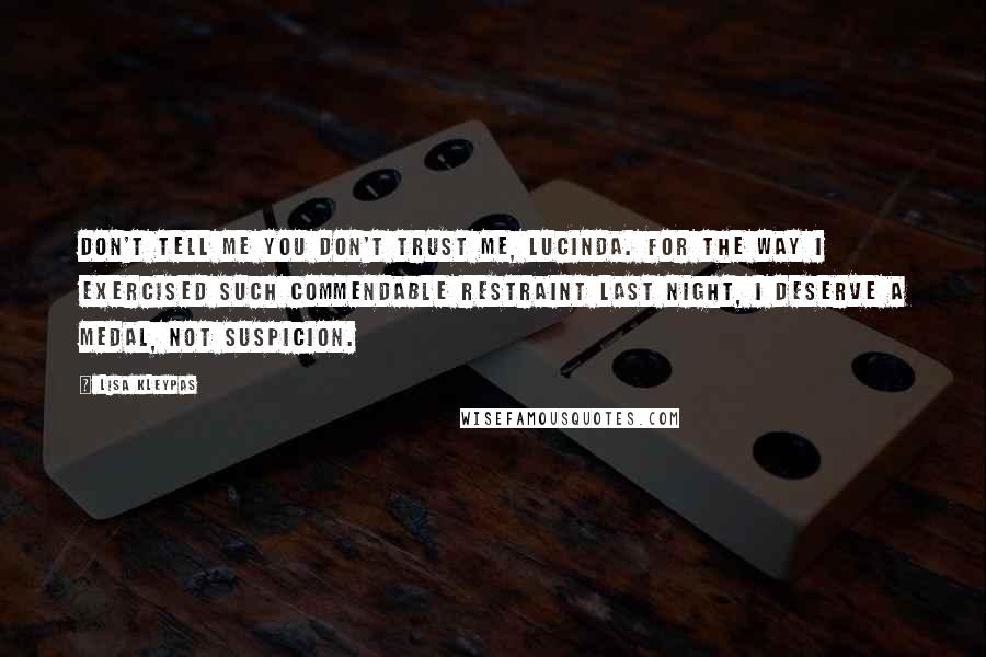 Lisa Kleypas Quotes: Don't tell me you don't trust me, Lucinda. For the way I exercised such commendable restraint last night, I deserve a medal, not suspicion.