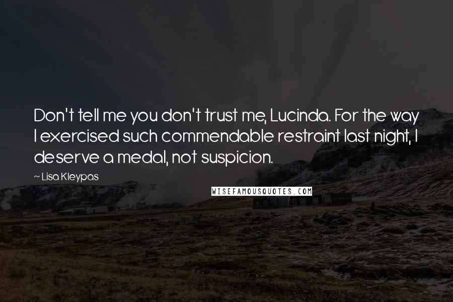 Lisa Kleypas Quotes: Don't tell me you don't trust me, Lucinda. For the way I exercised such commendable restraint last night, I deserve a medal, not suspicion.