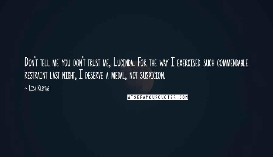 Lisa Kleypas Quotes: Don't tell me you don't trust me, Lucinda. For the way I exercised such commendable restraint last night, I deserve a medal, not suspicion.