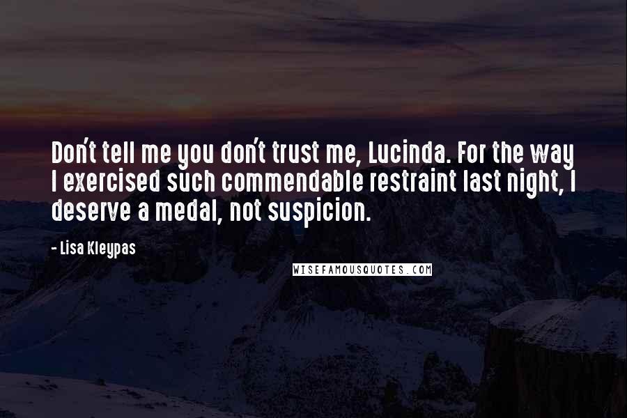 Lisa Kleypas Quotes: Don't tell me you don't trust me, Lucinda. For the way I exercised such commendable restraint last night, I deserve a medal, not suspicion.