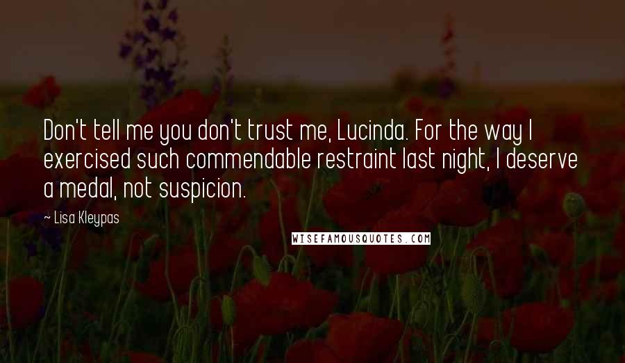 Lisa Kleypas Quotes: Don't tell me you don't trust me, Lucinda. For the way I exercised such commendable restraint last night, I deserve a medal, not suspicion.