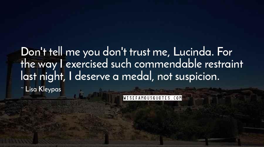 Lisa Kleypas Quotes: Don't tell me you don't trust me, Lucinda. For the way I exercised such commendable restraint last night, I deserve a medal, not suspicion.