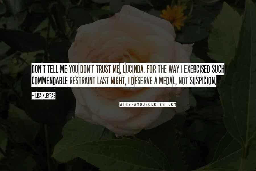 Lisa Kleypas Quotes: Don't tell me you don't trust me, Lucinda. For the way I exercised such commendable restraint last night, I deserve a medal, not suspicion.