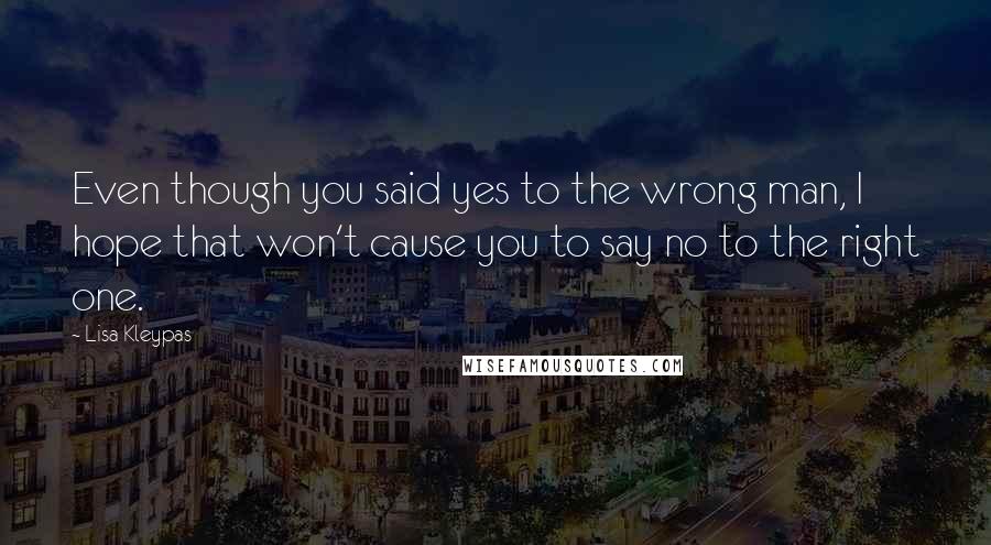 Lisa Kleypas Quotes: Even though you said yes to the wrong man, I hope that won't cause you to say no to the right one.