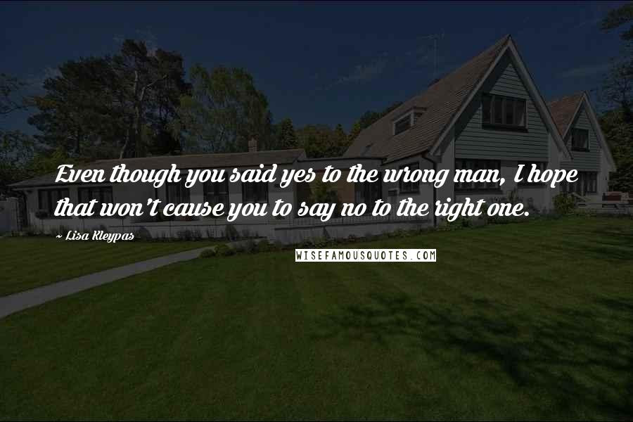 Lisa Kleypas Quotes: Even though you said yes to the wrong man, I hope that won't cause you to say no to the right one.