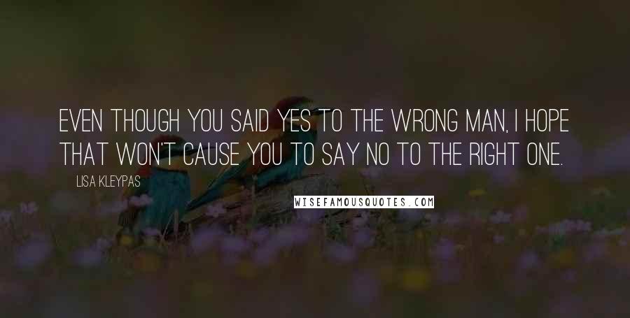 Lisa Kleypas Quotes: Even though you said yes to the wrong man, I hope that won't cause you to say no to the right one.