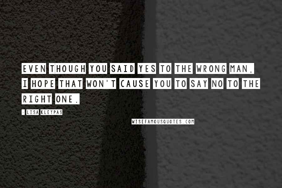 Lisa Kleypas Quotes: Even though you said yes to the wrong man, I hope that won't cause you to say no to the right one.