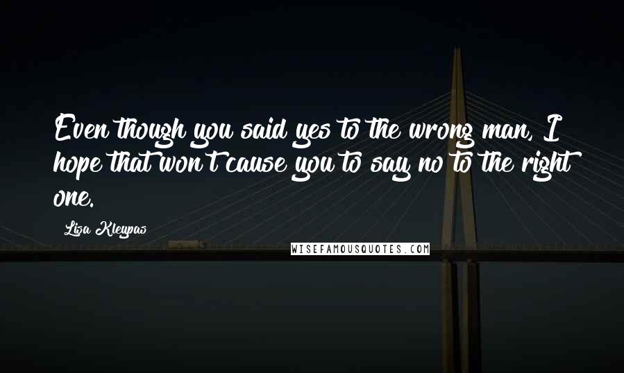 Lisa Kleypas Quotes: Even though you said yes to the wrong man, I hope that won't cause you to say no to the right one.