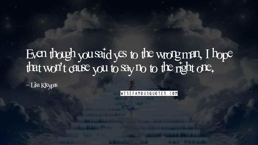 Lisa Kleypas Quotes: Even though you said yes to the wrong man, I hope that won't cause you to say no to the right one.