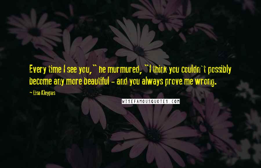 Lisa Kleypas Quotes: Every time I see you," he murmured, "I think you couldn't possibly become any more beautiful - and you always prove me wrong.