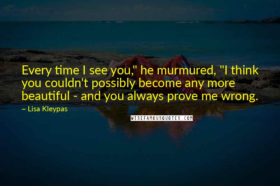 Lisa Kleypas Quotes: Every time I see you," he murmured, "I think you couldn't possibly become any more beautiful - and you always prove me wrong.