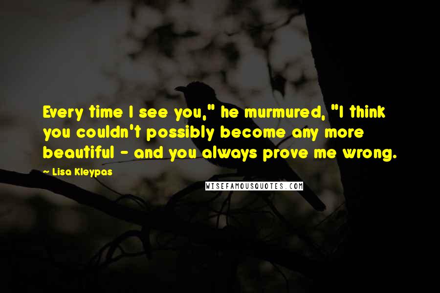 Lisa Kleypas Quotes: Every time I see you," he murmured, "I think you couldn't possibly become any more beautiful - and you always prove me wrong.