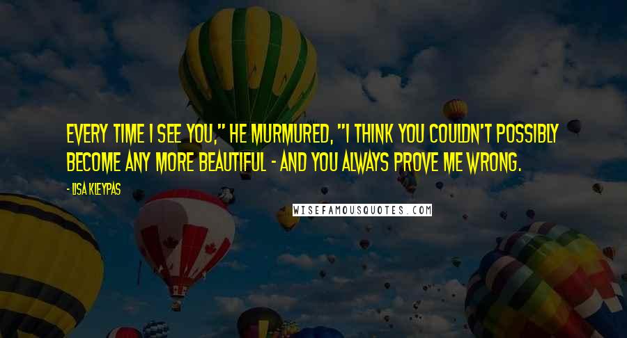 Lisa Kleypas Quotes: Every time I see you," he murmured, "I think you couldn't possibly become any more beautiful - and you always prove me wrong.