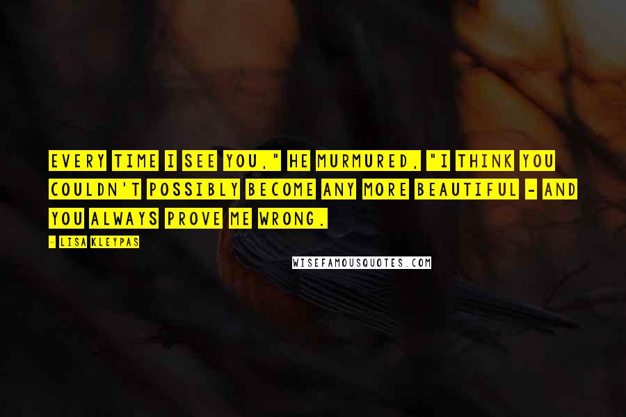 Lisa Kleypas Quotes: Every time I see you," he murmured, "I think you couldn't possibly become any more beautiful - and you always prove me wrong.