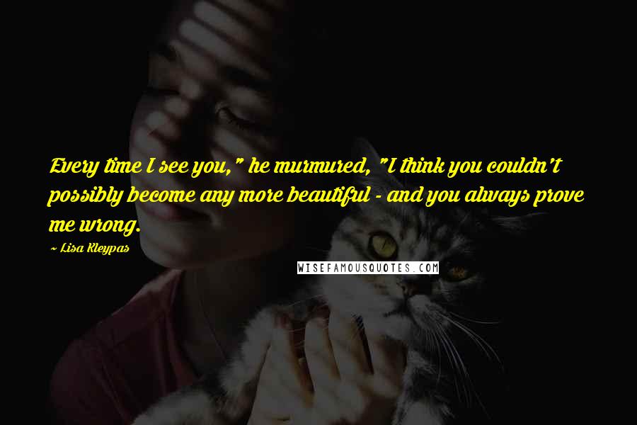 Lisa Kleypas Quotes: Every time I see you," he murmured, "I think you couldn't possibly become any more beautiful - and you always prove me wrong.