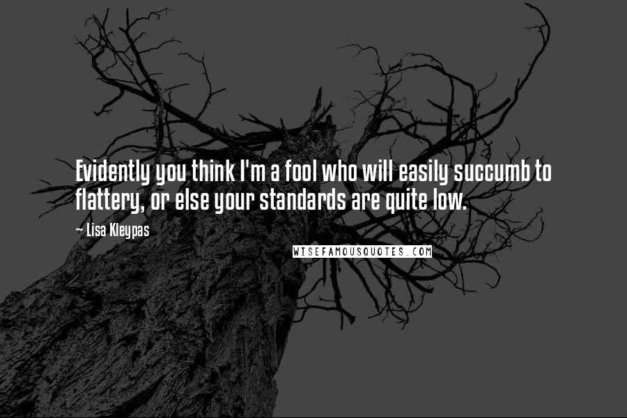 Lisa Kleypas Quotes: Evidently you think I'm a fool who will easily succumb to flattery, or else your standards are quite low.