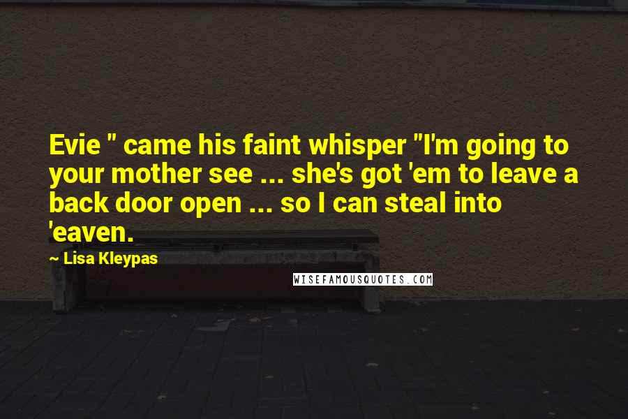 Lisa Kleypas Quotes: Evie " came his faint whisper "I'm going to your mother see ... she's got 'em to leave a back door open ... so I can steal into 'eaven.