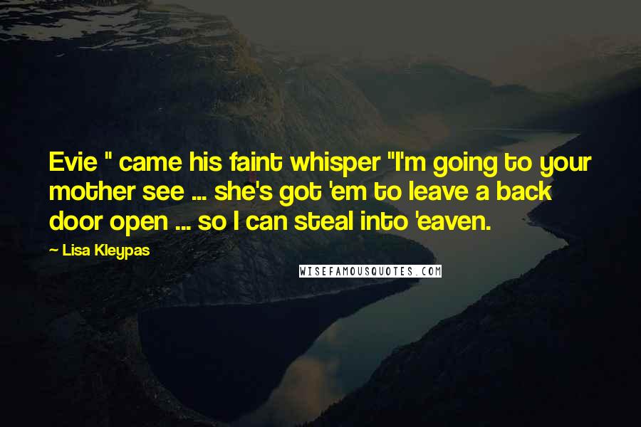 Lisa Kleypas Quotes: Evie " came his faint whisper "I'm going to your mother see ... she's got 'em to leave a back door open ... so I can steal into 'eaven.