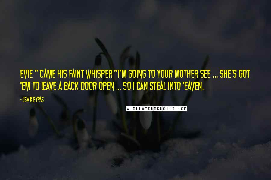 Lisa Kleypas Quotes: Evie " came his faint whisper "I'm going to your mother see ... she's got 'em to leave a back door open ... so I can steal into 'eaven.