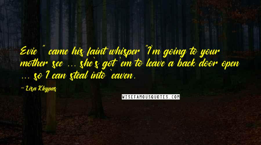 Lisa Kleypas Quotes: Evie " came his faint whisper "I'm going to your mother see ... she's got 'em to leave a back door open ... so I can steal into 'eaven.