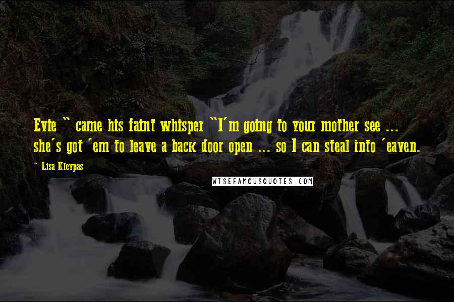 Lisa Kleypas Quotes: Evie " came his faint whisper "I'm going to your mother see ... she's got 'em to leave a back door open ... so I can steal into 'eaven.