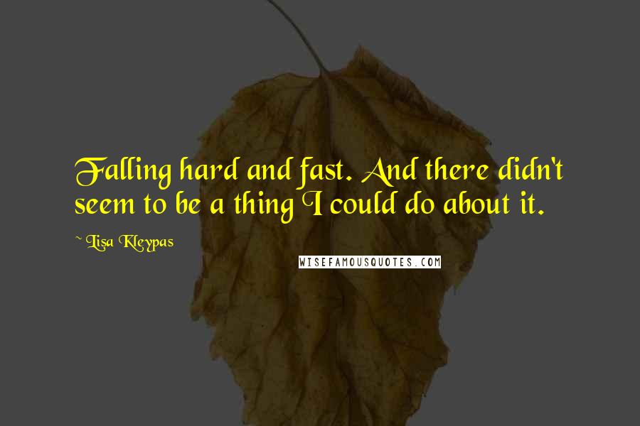 Lisa Kleypas Quotes: Falling hard and fast. And there didn't seem to be a thing I could do about it.