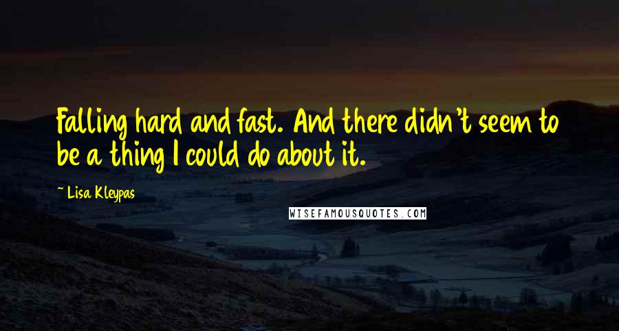 Lisa Kleypas Quotes: Falling hard and fast. And there didn't seem to be a thing I could do about it.