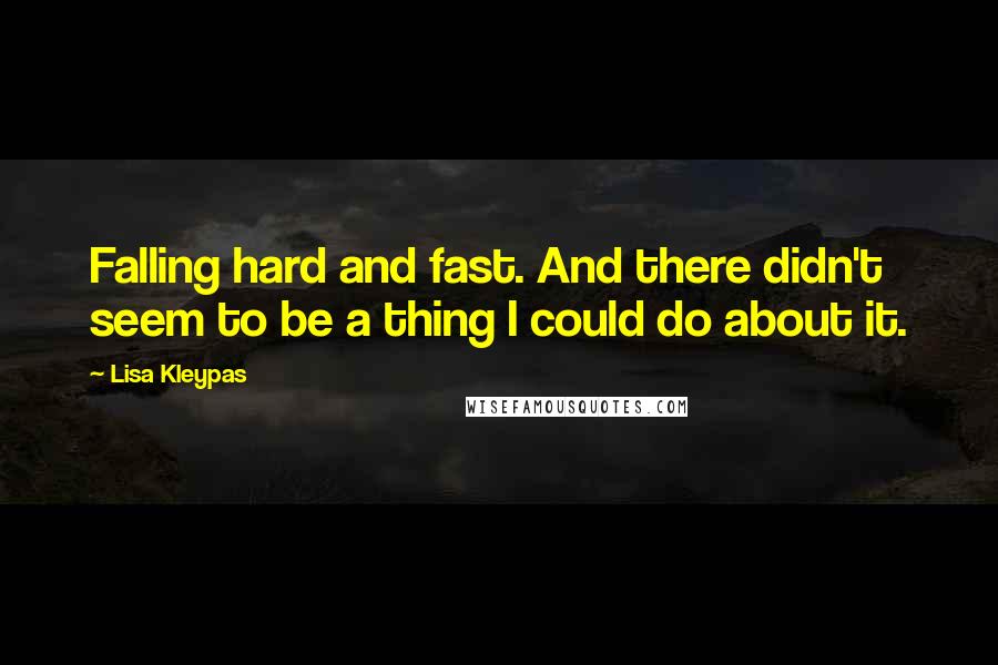 Lisa Kleypas Quotes: Falling hard and fast. And there didn't seem to be a thing I could do about it.