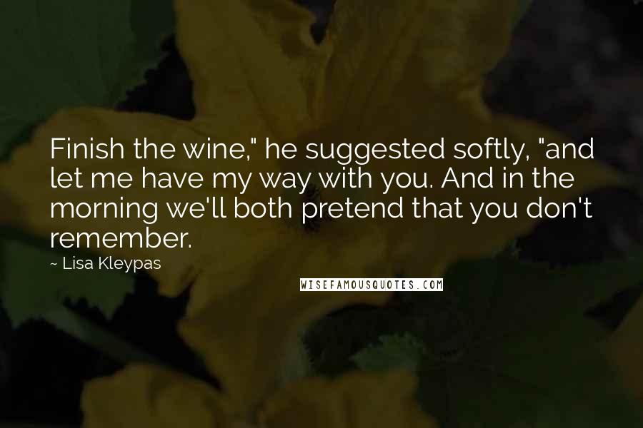 Lisa Kleypas Quotes: Finish the wine," he suggested softly, "and let me have my way with you. And in the morning we'll both pretend that you don't remember.