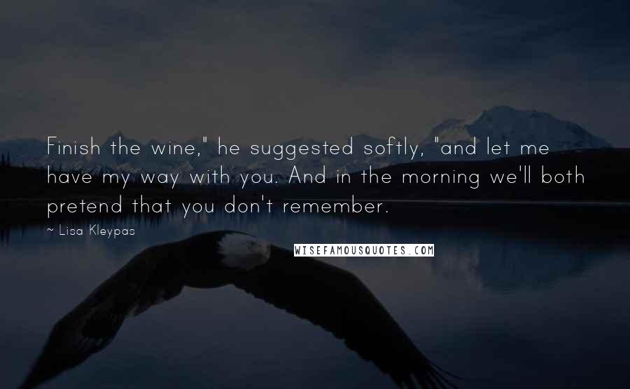 Lisa Kleypas Quotes: Finish the wine," he suggested softly, "and let me have my way with you. And in the morning we'll both pretend that you don't remember.