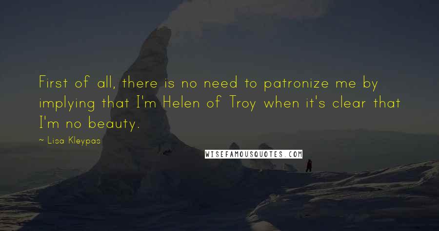 Lisa Kleypas Quotes: First of all, there is no need to patronize me by implying that I'm Helen of Troy when it's clear that I'm no beauty.