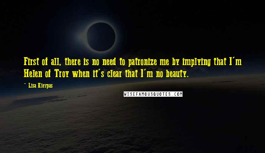 Lisa Kleypas Quotes: First of all, there is no need to patronize me by implying that I'm Helen of Troy when it's clear that I'm no beauty.