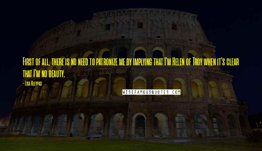 Lisa Kleypas Quotes: First of all, there is no need to patronize me by implying that I'm Helen of Troy when it's clear that I'm no beauty.