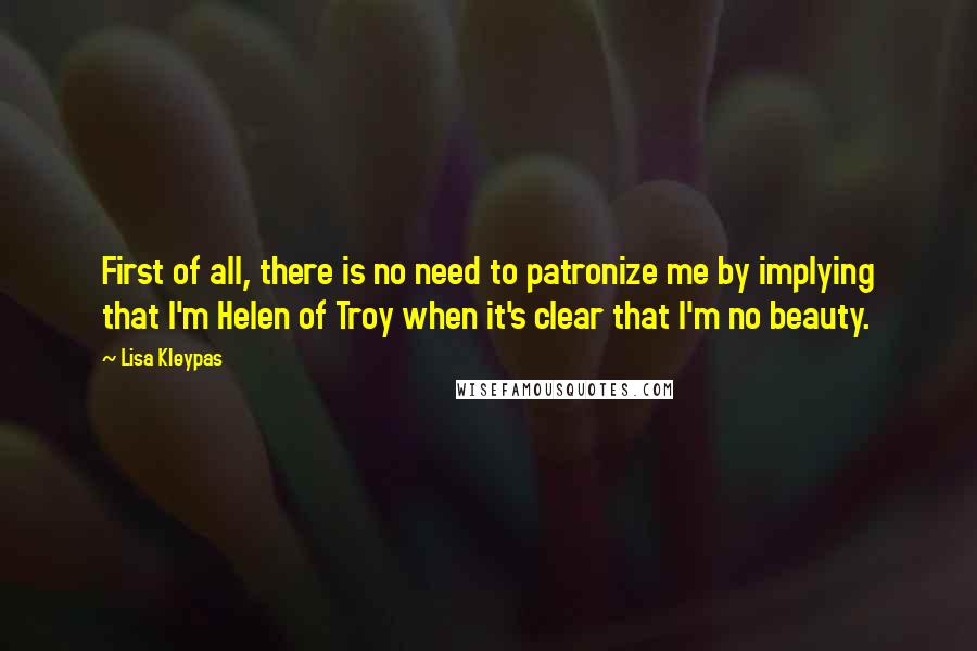 Lisa Kleypas Quotes: First of all, there is no need to patronize me by implying that I'm Helen of Troy when it's clear that I'm no beauty.