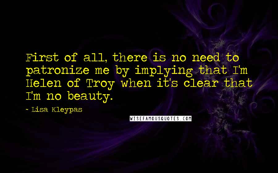 Lisa Kleypas Quotes: First of all, there is no need to patronize me by implying that I'm Helen of Troy when it's clear that I'm no beauty.