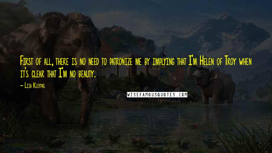 Lisa Kleypas Quotes: First of all, there is no need to patronize me by implying that I'm Helen of Troy when it's clear that I'm no beauty.