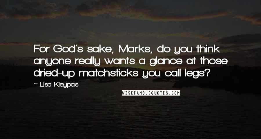 Lisa Kleypas Quotes: For God's sake, Marks, do you think anyone really wants a glance at those dried-up matchsticks you call legs?
