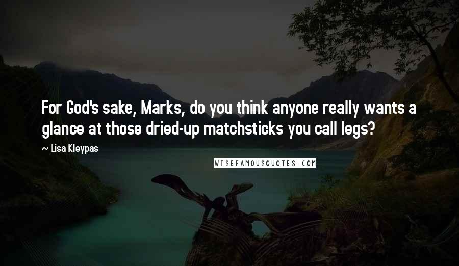 Lisa Kleypas Quotes: For God's sake, Marks, do you think anyone really wants a glance at those dried-up matchsticks you call legs?