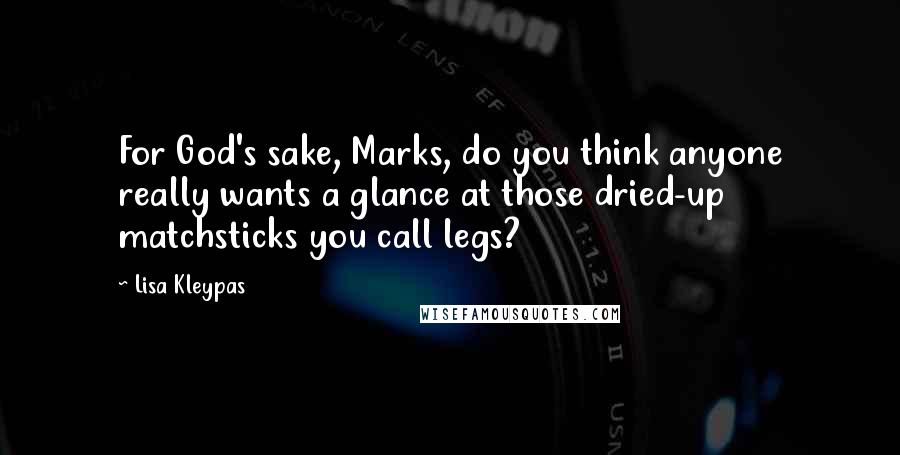 Lisa Kleypas Quotes: For God's sake, Marks, do you think anyone really wants a glance at those dried-up matchsticks you call legs?