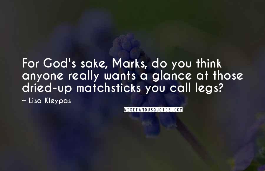 Lisa Kleypas Quotes: For God's sake, Marks, do you think anyone really wants a glance at those dried-up matchsticks you call legs?