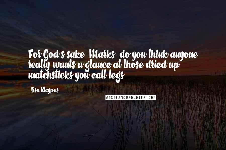 Lisa Kleypas Quotes: For God's sake, Marks, do you think anyone really wants a glance at those dried-up matchsticks you call legs?