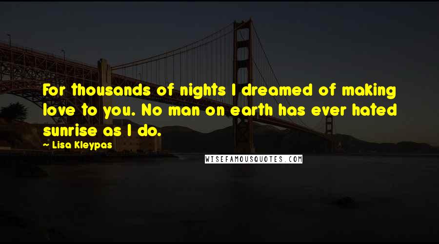 Lisa Kleypas Quotes: For thousands of nights I dreamed of making love to you. No man on earth has ever hated sunrise as I do.