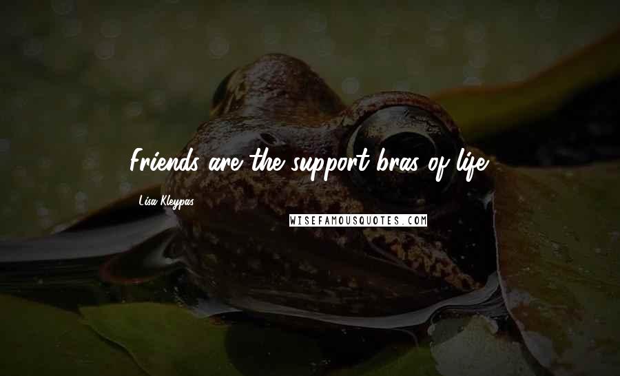 Lisa Kleypas Quotes: Friends are the support bras of life.
