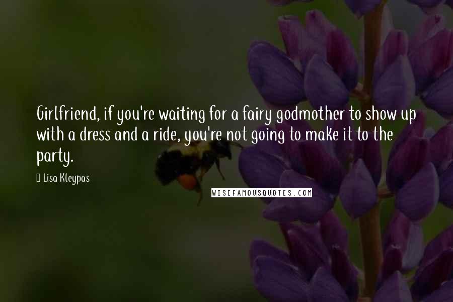 Lisa Kleypas Quotes: Girlfriend, if you're waiting for a fairy godmother to show up with a dress and a ride, you're not going to make it to the party.