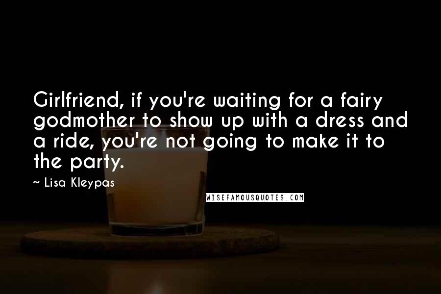 Lisa Kleypas Quotes: Girlfriend, if you're waiting for a fairy godmother to show up with a dress and a ride, you're not going to make it to the party.