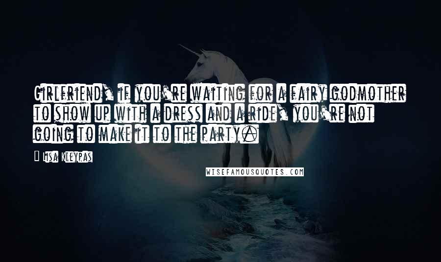 Lisa Kleypas Quotes: Girlfriend, if you're waiting for a fairy godmother to show up with a dress and a ride, you're not going to make it to the party.