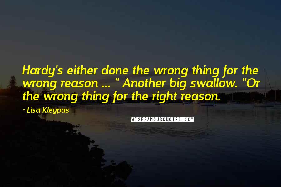 Lisa Kleypas Quotes: Hardy's either done the wrong thing for the wrong reason ... " Another big swallow. "Or the wrong thing for the right reason.