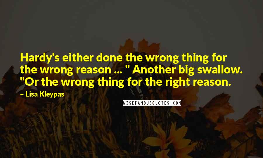 Lisa Kleypas Quotes: Hardy's either done the wrong thing for the wrong reason ... " Another big swallow. "Or the wrong thing for the right reason.