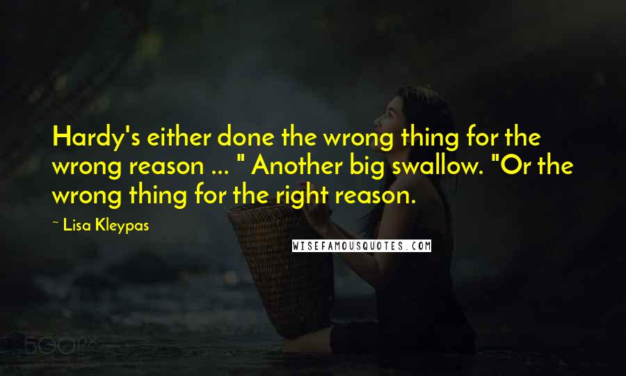 Lisa Kleypas Quotes: Hardy's either done the wrong thing for the wrong reason ... " Another big swallow. "Or the wrong thing for the right reason.