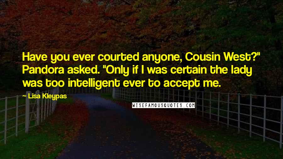 Lisa Kleypas Quotes: Have you ever courted anyone, Cousin West?" Pandora asked. "Only if I was certain the lady was too intelligent ever to accept me.